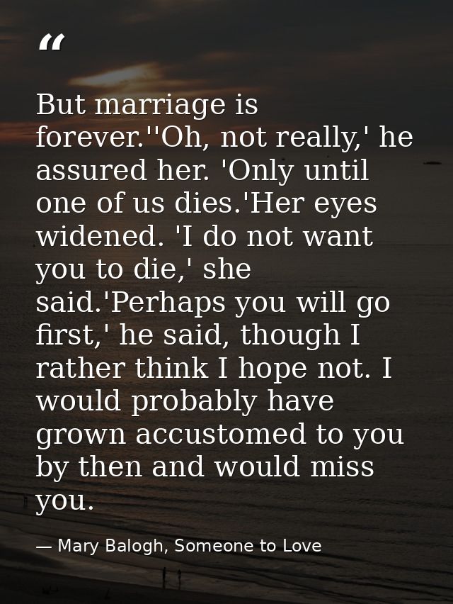 But marriage is forever.''Oh, not really,' he assured her. 'Only until one of us dies.'Her eyes widened. 'I do not want  — Mary Balogh, Someone to Love