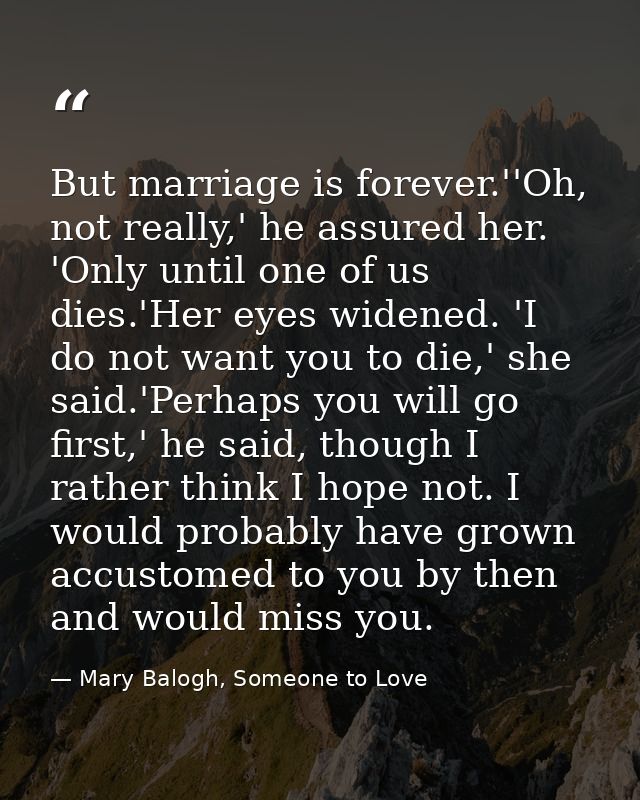 But marriage is forever.''Oh, not really,' he assured her. 'Only until one of us dies.'Her eyes widened. 'I do not want  — Mary Balogh, Someone to Love