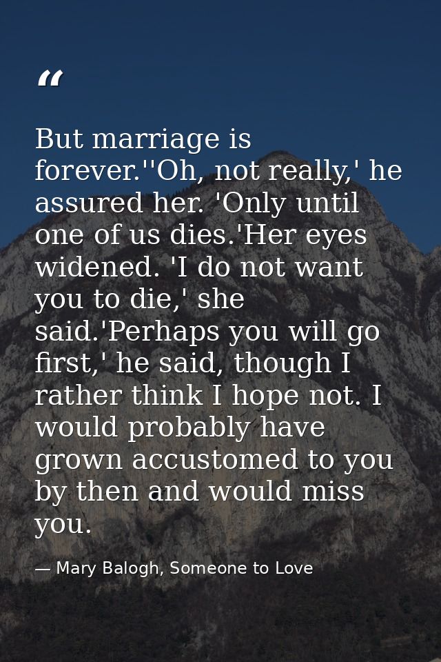 But marriage is forever.''Oh, not really,' he assured her. 'Only until one of us dies.'Her eyes widened. 'I do not want  — Mary Balogh, Someone to Love