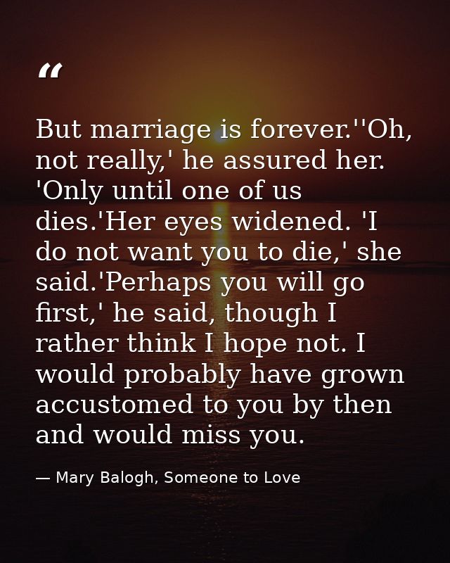 But marriage is forever.''Oh, not really,' he assured her. 'Only until one of us dies.'Her eyes widened. 'I do not want  — Mary Balogh, Someone to Love
