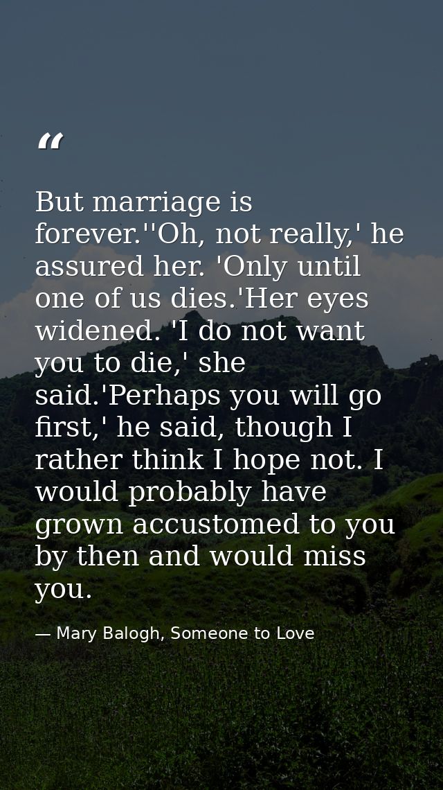 But marriage is forever.''Oh, not really,' he assured her. 'Only until one of us dies.'Her eyes widened. 'I do not want  — Mary Balogh, Someone to Love