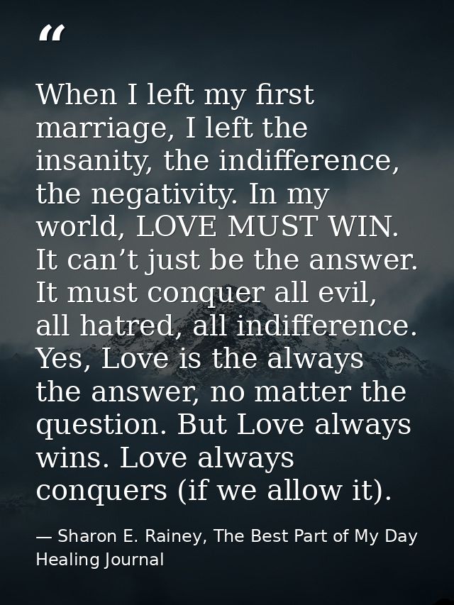 When I left my first marriage, I left the insanity, the indifference, the negativity. In my world, LOVE MUST WIN. It can — Sharon E. Rainey, The Best Part of My Day Healing Journal