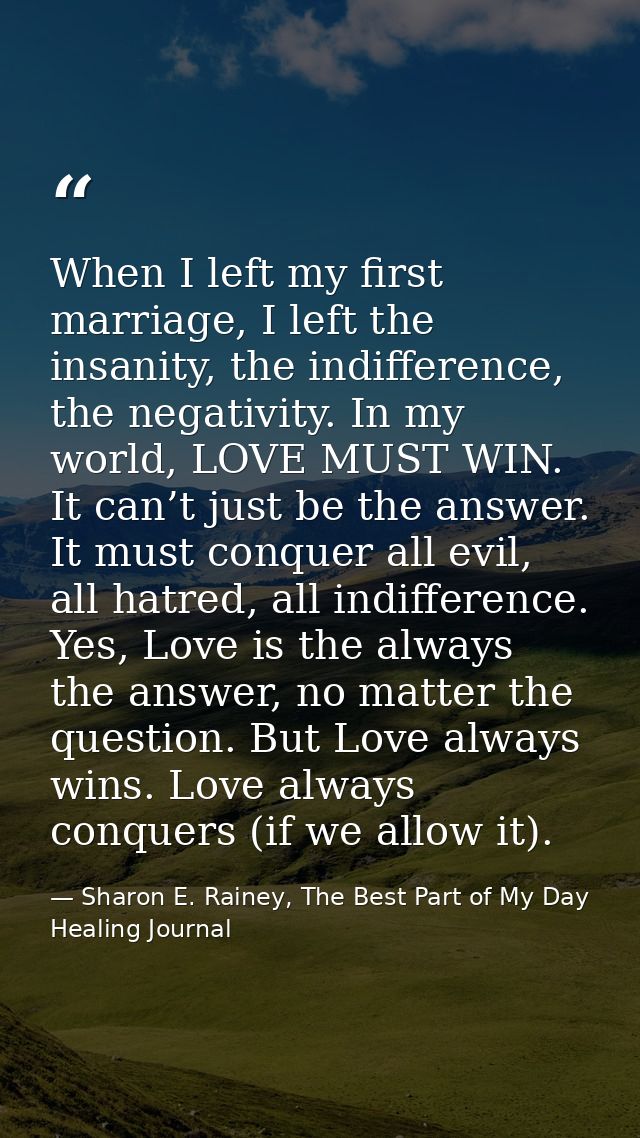 When I left my first marriage, I left the insanity, the indifference, the negativity. In my world, LOVE MUST WIN. It can — Sharon E. Rainey, The Best Part of My Day Healing Journal