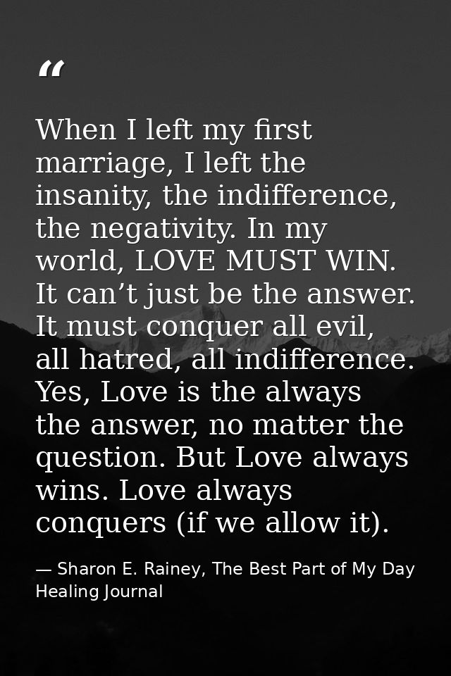 When I left my first marriage, I left the insanity, the indifference, the negativity. In my world, LOVE MUST WIN. It can — Sharon E. Rainey, The Best Part of My Day Healing Journal