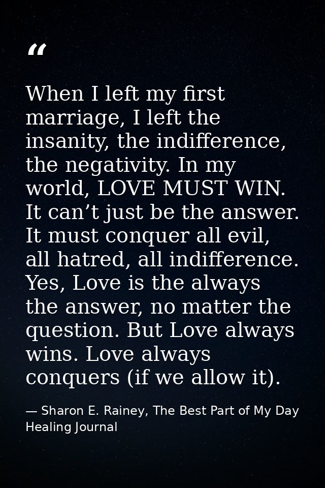 When I left my first marriage, I left the insanity, the indifference, the negativity. In my world, LOVE MUST WIN. It can — Sharon E. Rainey, The Best Part of My Day Healing Journal