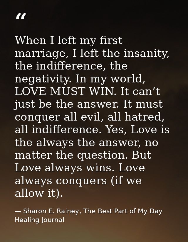 When I left my first marriage, I left the insanity, the indifference, the negativity. In my world, LOVE MUST WIN. It can — Sharon E. Rainey, The Best Part of My Day Healing Journal