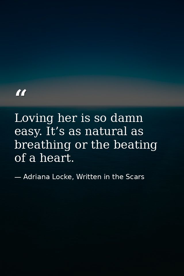 Loving her is so damn easy. It’s as natural as breathing or the beating of a heart. — Adriana Locke, Written in the Scars