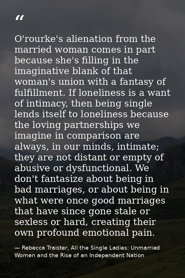 O'rourke's alienation from the married woman comes in part because she's filling in the imaginative blank of that woman' — Rebecca Traister, All the Single Ladies: Unmarried Women and the Rise of an Independent Nation
