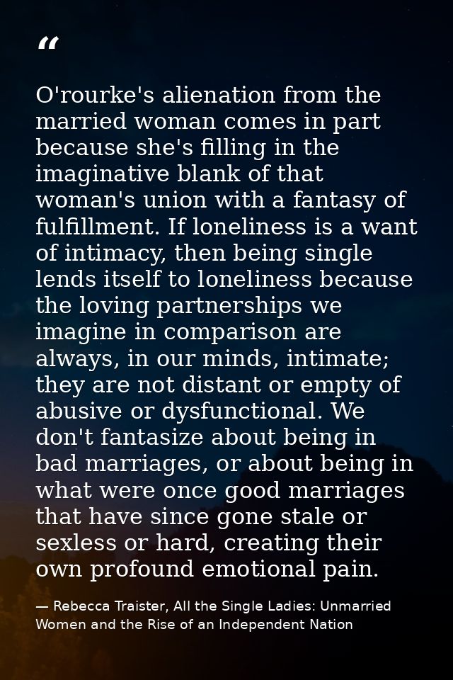 O'rourke's alienation from the married woman comes in part because she's filling in the imaginative blank of that woman' — Rebecca Traister, All the Single Ladies: Unmarried Women and the Rise of an Independent Nation