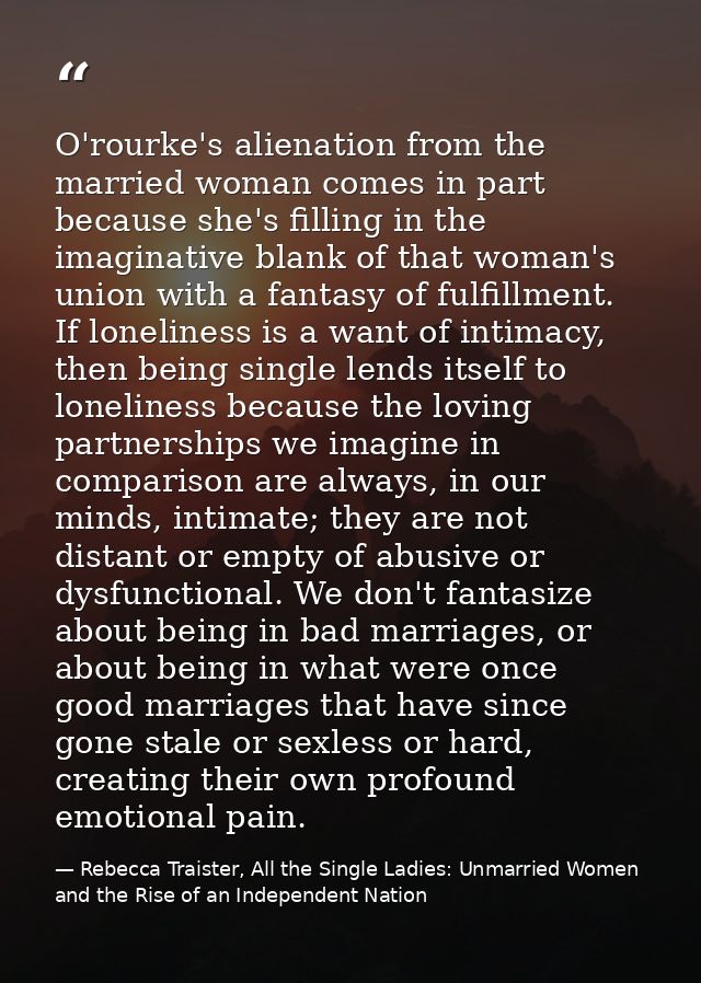 O'rourke's alienation from the married woman comes in part because she's filling in the imaginative blank of that woman' — Rebecca Traister, All the Single Ladies: Unmarried Women and the Rise of an Independent Nation