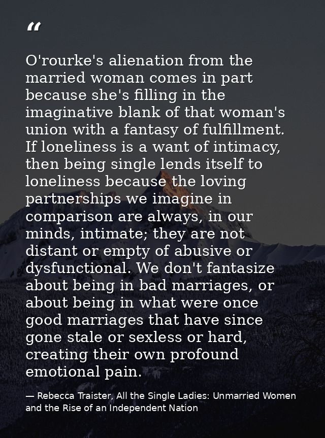 O'rourke's alienation from the married woman comes in part because she's filling in the imaginative blank of that woman' — Rebecca Traister, All the Single Ladies: Unmarried Women and the Rise of an Independent Nation