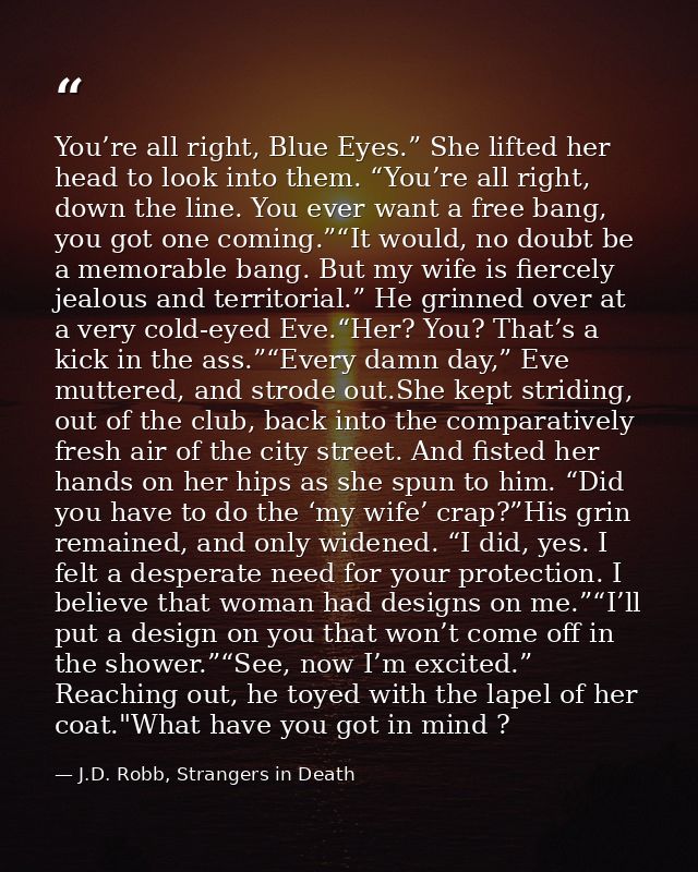 You’re all right, Blue Eyes.” She lifted her head to look into them. “You’re all right, down the line. You ever want a f — J.D. Robb, Strangers in Death