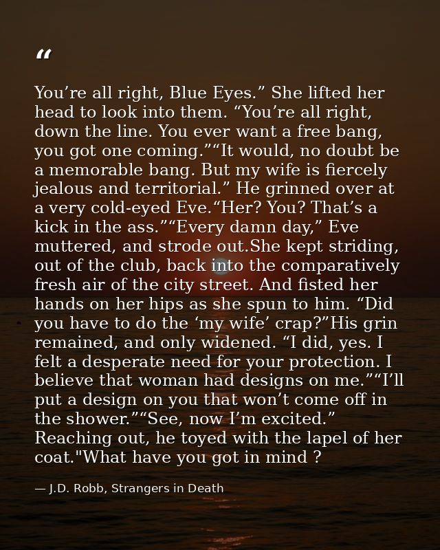 You’re all right, Blue Eyes.” She lifted her head to look into them. “You’re all right, down the line. You ever want a f — J.D. Robb, Strangers in Death