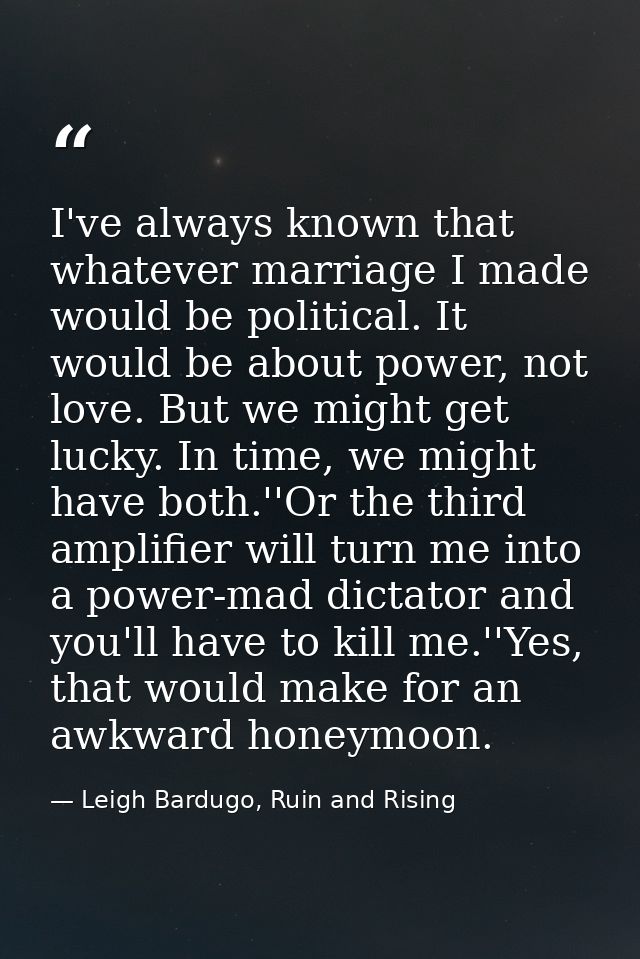 I've always known that whatever marriage I made would be political. It would be about power, not love. But we might get  — Leigh Bardugo, Ruin and Rising