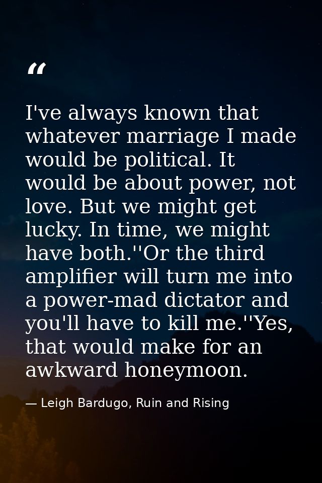 I've always known that whatever marriage I made would be political. It would be about power, not love. But we might get  — Leigh Bardugo, Ruin and Rising