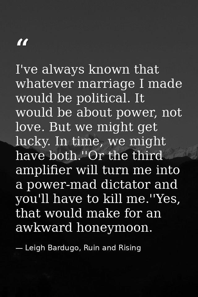 I've always known that whatever marriage I made would be political. It would be about power, not love. But we might get  — Leigh Bardugo, Ruin and Rising