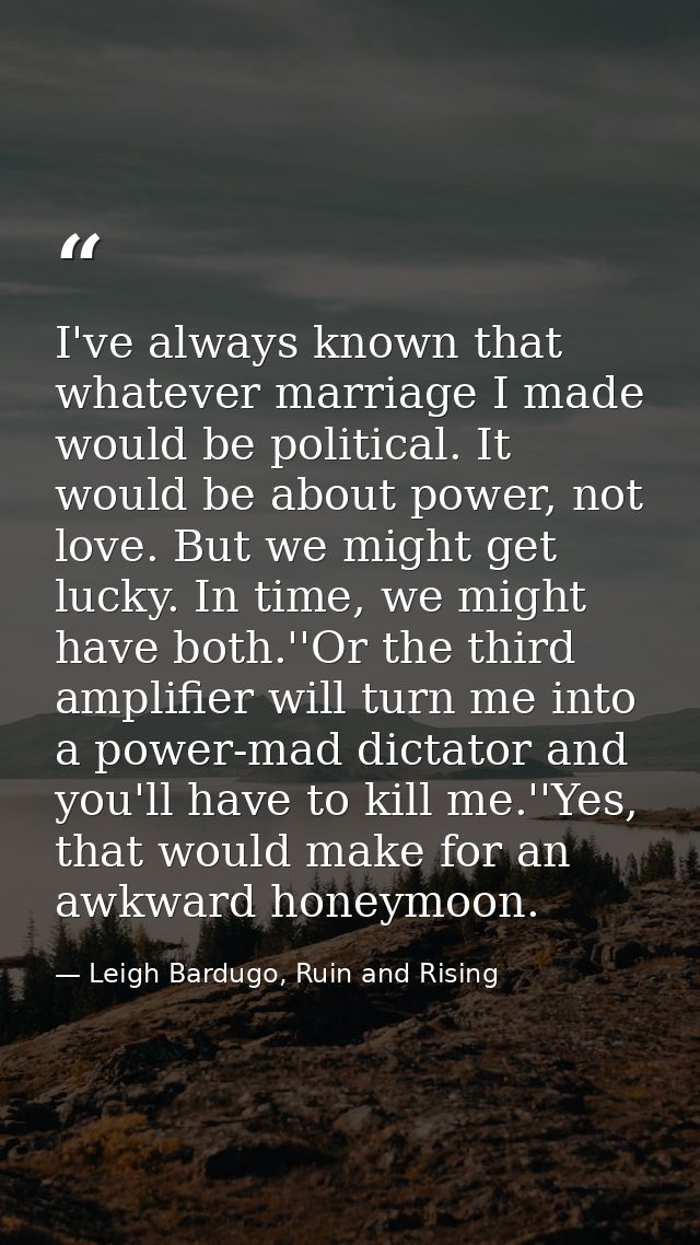 I've always known that whatever marriage I made would be political. It would be about power, not love. But we might get  — Leigh Bardugo, Ruin and Rising