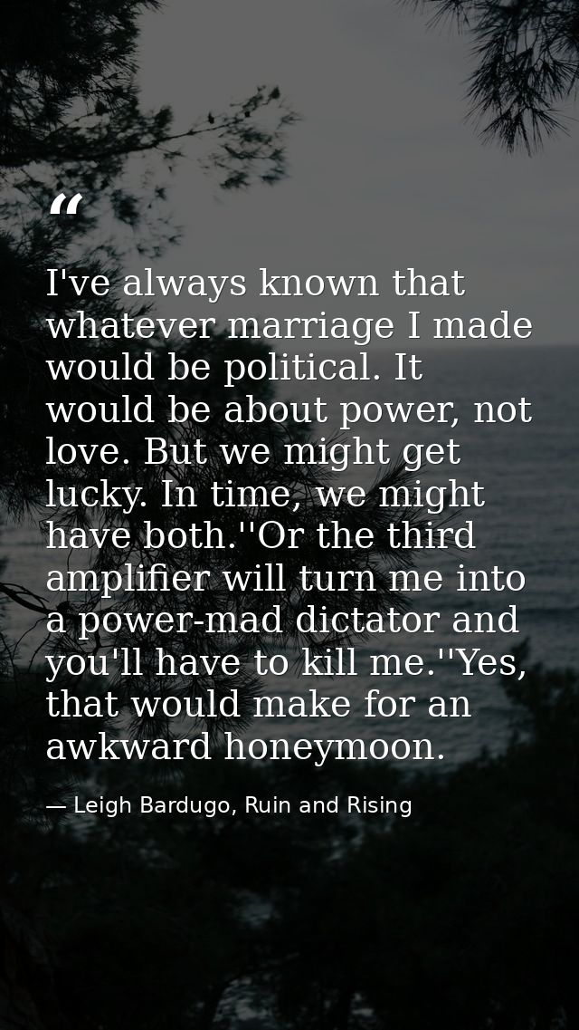I've always known that whatever marriage I made would be political. It would be about power, not love. But we might get  — Leigh Bardugo, Ruin and Rising