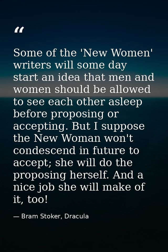 Some of the 'New Women' writers will some day start an idea that men and women should be allowed to see each other aslee — Bram Stoker, Dracula