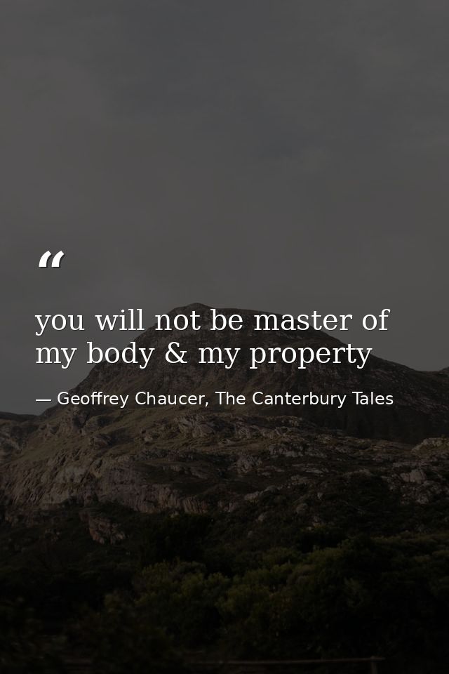 you will not be master of my body & my property — Geoffrey Chaucer, The Canterbury Tales