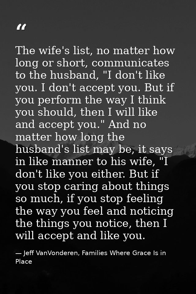 The wife's list, no matter how long or short, communicates to the husband, "I don't like you. I don't accept you. But if — Jeff VanVonderen, Families Where Grace Is in Place