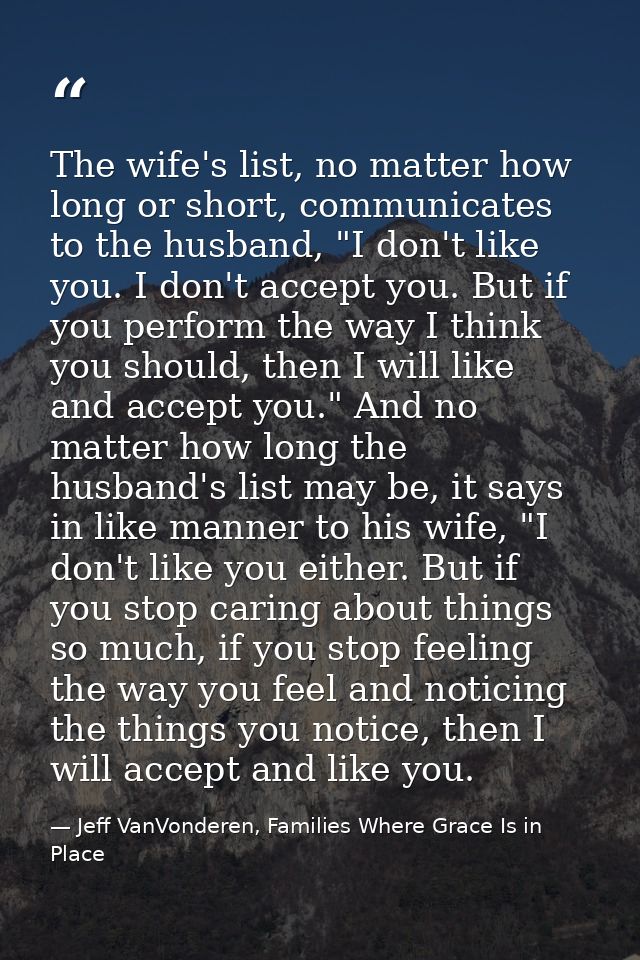 The wife's list, no matter how long or short, communicates to the husband, "I don't like you. I don't accept you. But if — Jeff VanVonderen, Families Where Grace Is in Place