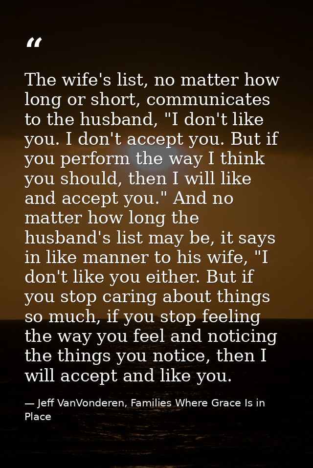 The wife's list, no matter how long or short, communicates to the husband, "I don't like you. I don't accept you. But if — Jeff VanVonderen, Families Where Grace Is in Place