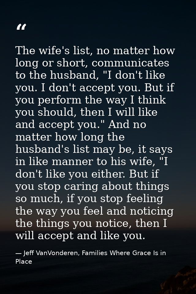 The wife's list, no matter how long or short, communicates to the husband, "I don't like you. I don't accept you. But if — Jeff VanVonderen, Families Where Grace Is in Place