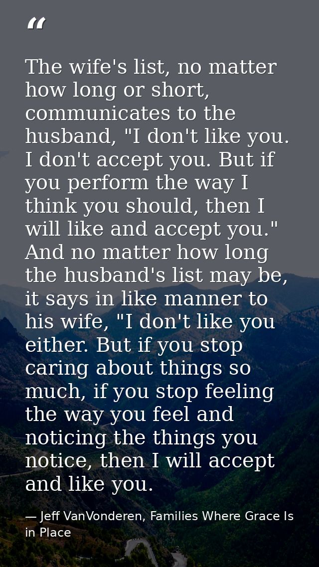 The wife's list, no matter how long or short, communicates to the husband, "I don't like you. I don't accept you. But if — Jeff VanVonderen, Families Where Grace Is in Place
