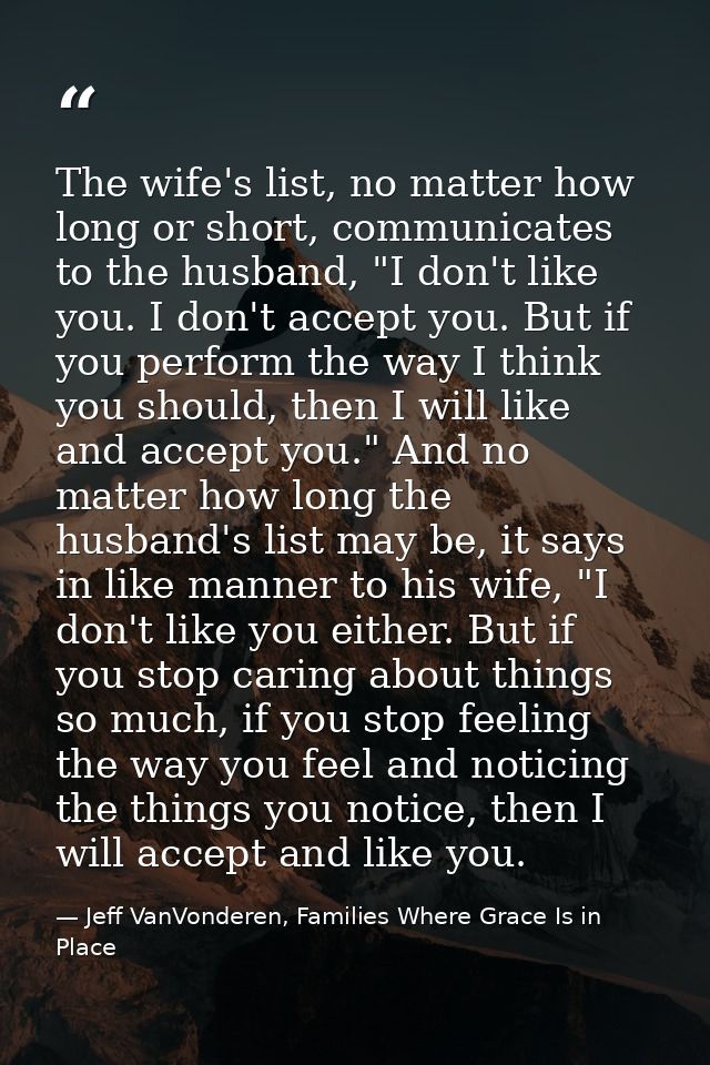 The wife's list, no matter how long or short, communicates to the husband, "I don't like you. I don't accept you. But if — Jeff VanVonderen, Families Where Grace Is in Place
