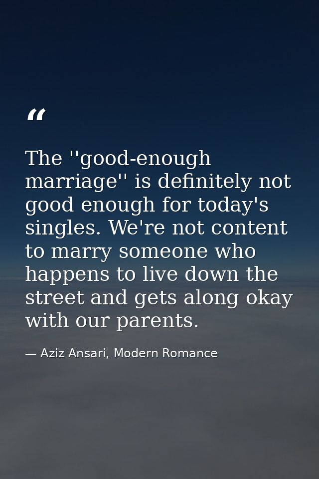 The ''good-enough marriage'' is definitely not good enough for today's singles. We're not content to marry someone who h — Aziz Ansari, Modern Romance