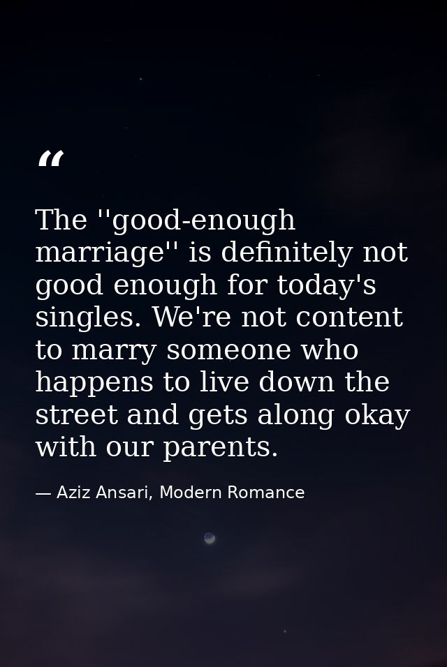 The ''good-enough marriage'' is definitely not good enough for today's singles. We're not content to marry someone who h — Aziz Ansari, Modern Romance
