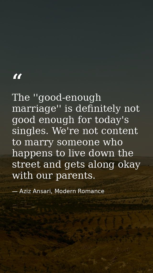 The ''good-enough marriage'' is definitely not good enough for today's singles. We're not content to marry someone who h — Aziz Ansari, Modern Romance