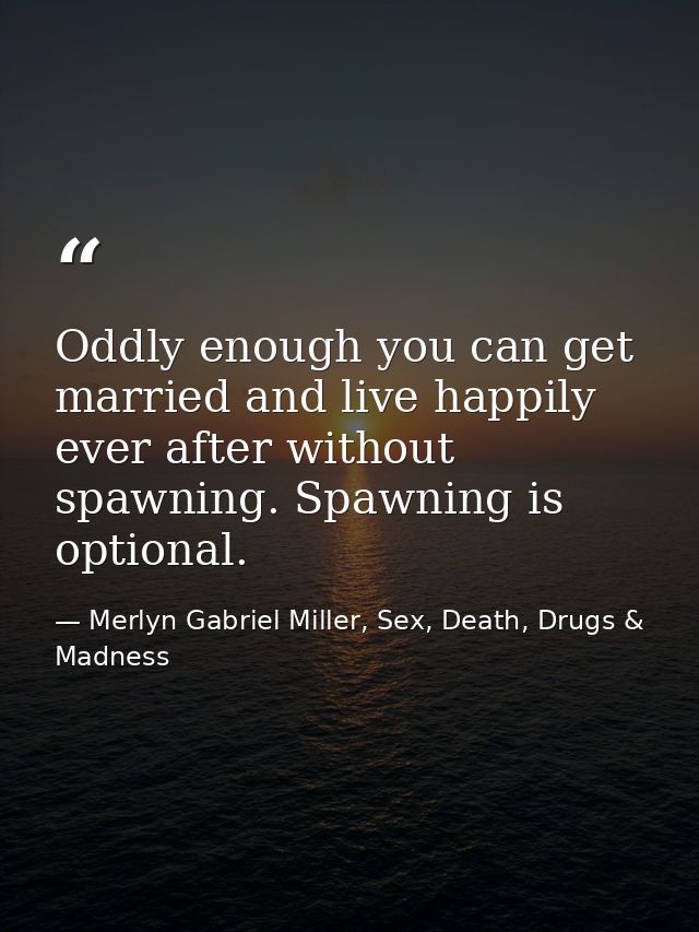 Oddly enough you can get married and live happily ever after without spawning. Spawning is optional. — Merlyn Gabriel Miller, Sex, Death, Drugs & Madness