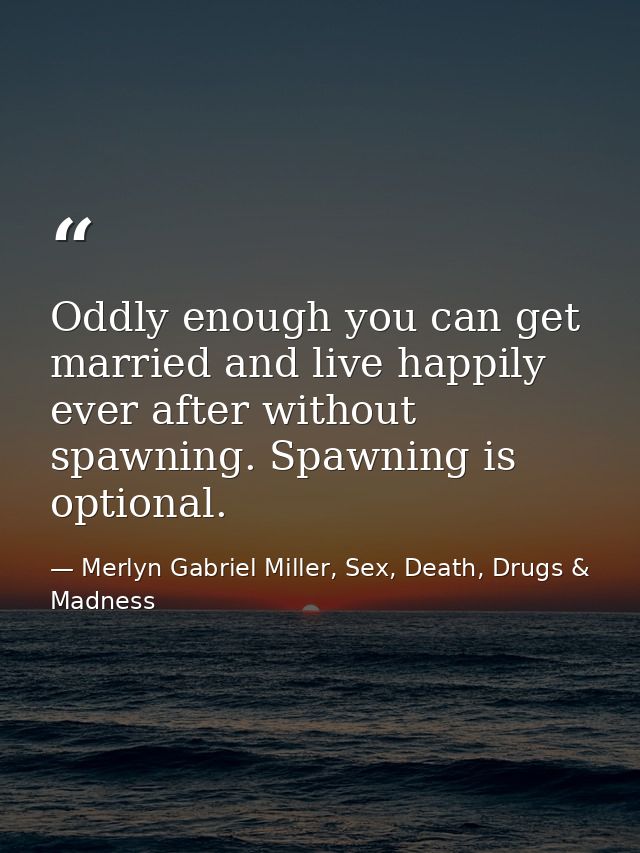 Oddly enough you can get married and live happily ever after without spawning. Spawning is optional. — Merlyn Gabriel Miller, Sex, Death, Drugs & Madness