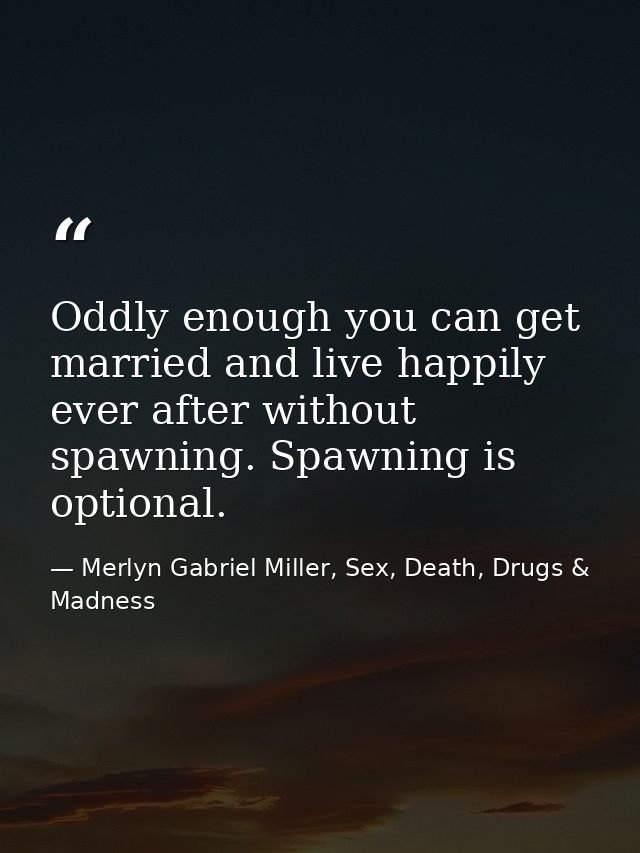 Oddly enough you can get married and live happily ever after without spawning. Spawning is optional. — Merlyn Gabriel Miller, Sex, Death, Drugs & Madness