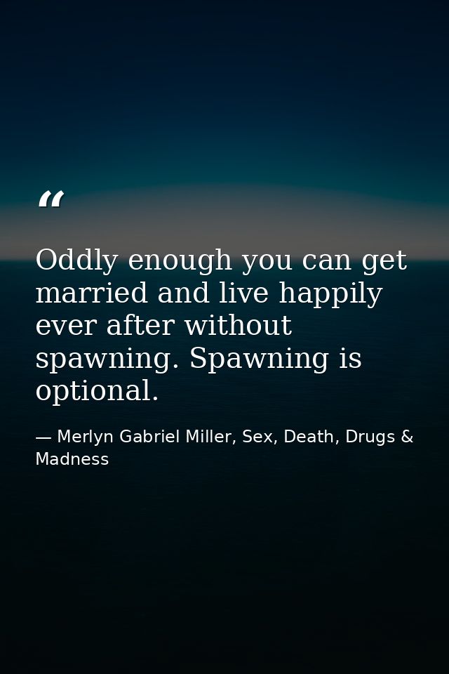 Oddly enough you can get married and live happily ever after without spawning. Spawning is optional. — Merlyn Gabriel Miller, Sex, Death, Drugs & Madness
