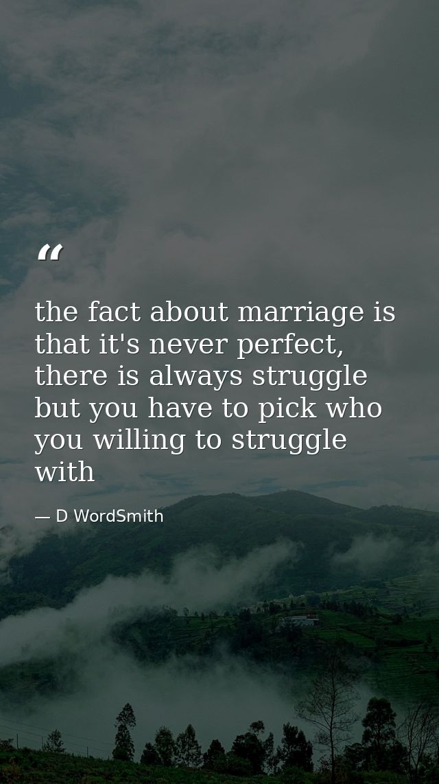the fact about marriage is that it's never perfect, there is always struggle but you have to pick who you willing to str — D WordSmith