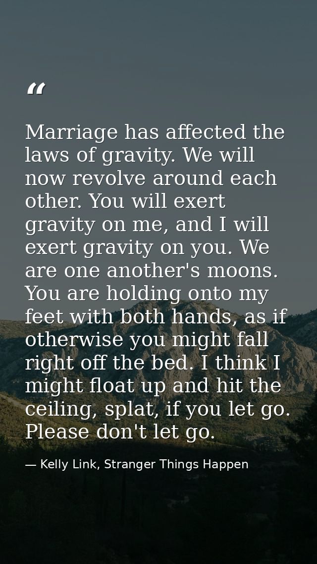 Marriage has affected the laws of gravity. We will now revolve around each other. You will exert gravity on me, and I wi — Kelly Link, Stranger Things Happen