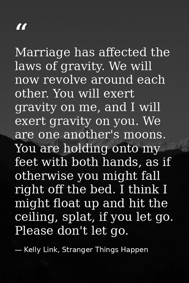 Marriage has affected the laws of gravity. We will now revolve around each other. You will exert gravity on me, and I wi — Kelly Link, Stranger Things Happen