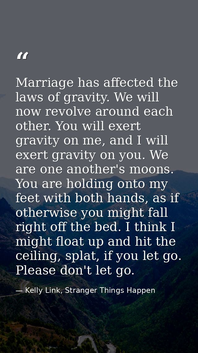 Marriage has affected the laws of gravity. We will now revolve around each other. You will exert gravity on me, and I wi — Kelly Link, Stranger Things Happen