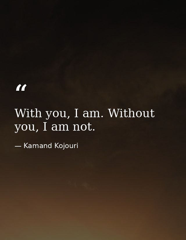 With you, I am. Without you, I am not. — Kamand Kojouri