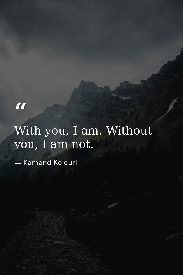 With you, I am. Without you, I am not. — Kamand Kojouri