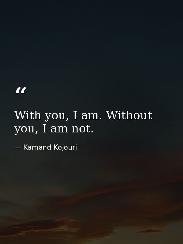 With you, I am. Without you, I am not. — Kamand Kojouri