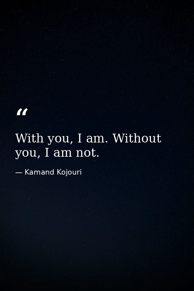 With you, I am. Without you, I am not. — Kamand Kojouri