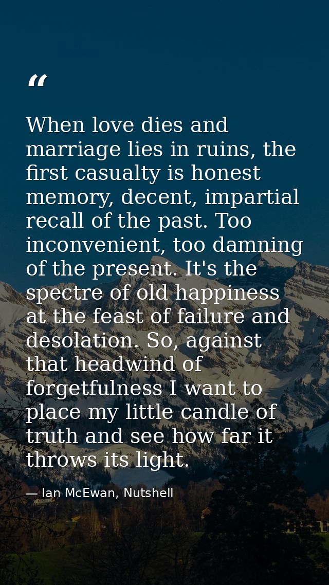 When love dies and marriage lies in ruins, the first casualty is honest memory, decent, impartial recall of the past. To — Ian McEwan, Nutshell