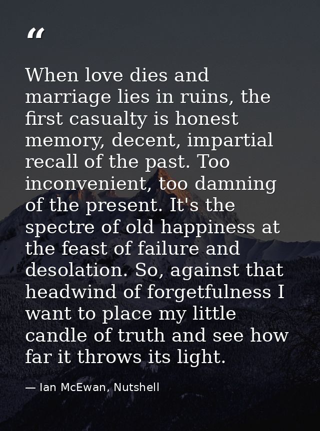 When love dies and marriage lies in ruins, the first casualty is honest memory, decent, impartial recall of the past. To — Ian McEwan, Nutshell