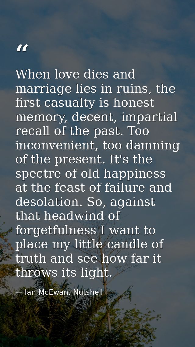 When love dies and marriage lies in ruins, the first casualty is honest memory, decent, impartial recall of the past. To — Ian McEwan, Nutshell