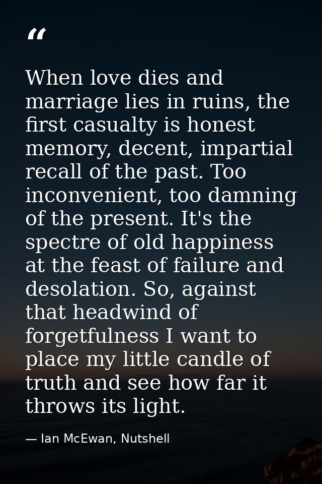 When love dies and marriage lies in ruins, the first casualty is honest memory, decent, impartial recall of the past. To — Ian McEwan, Nutshell
