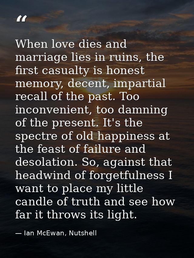 When love dies and marriage lies in ruins, the first casualty is honest memory, decent, impartial recall of the past. To — Ian McEwan, Nutshell